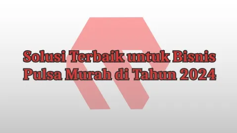 Solusi Terbaik untuk Bisnis Pulsa Murah di Tahun 2024
