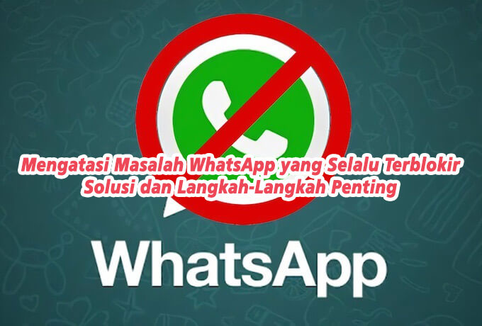 Mengatasi Masalah WhatsApp yang Selalu Terblokir: Solusi dan Langkah-Langkah Penting